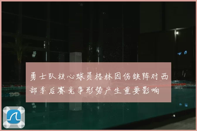勇士队核心球员格林因伤缺阵对西部季后赛竞争形势产生重要影响
