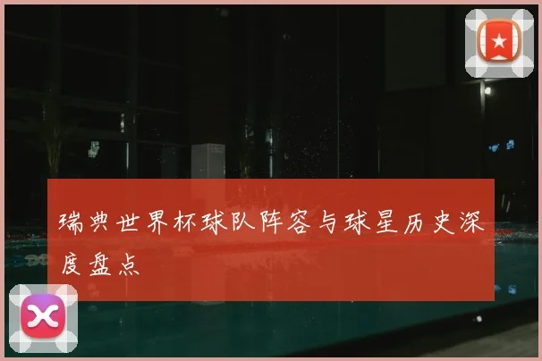 瑞典世界杯球队阵容与球星历史深度盘点