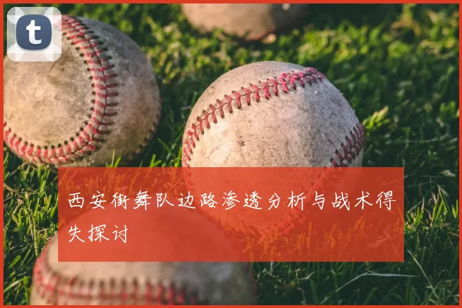 西安街舞队边路渗透分析与战术得失探讨