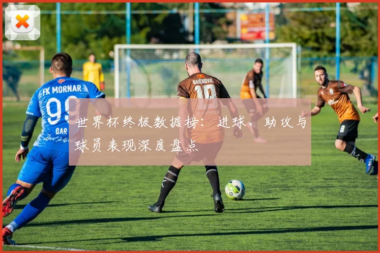 世界杯终极数据榜:进球、助攻与球员表现深度盘点