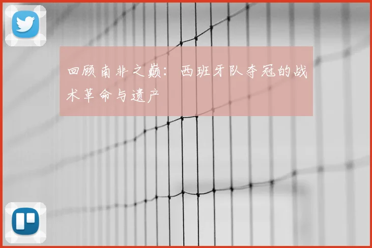 回顾南非之巅：西班牙队夺冠的战术革命与遗产