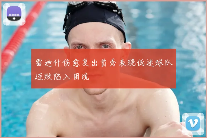 雷迪什伤愈复出首秀表现低迷球队连败陷入困境