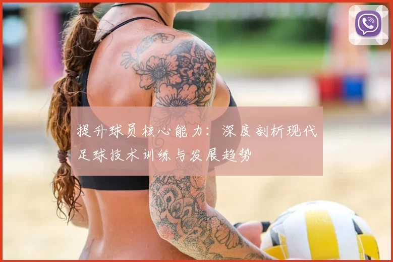 提升球员核心能力：深度剖析现代足球技术训练与发展趋势