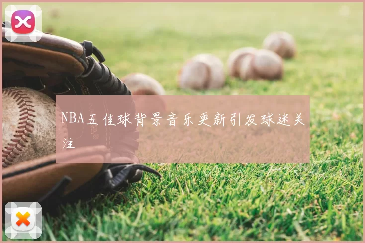 NBA五佳球背景音乐更新引发球迷关注