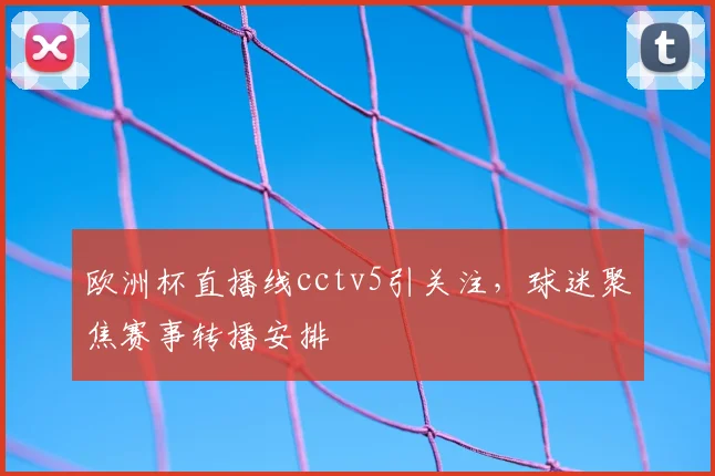 欧洲杯直播线cctv5引关注，球迷聚焦赛事转播安排