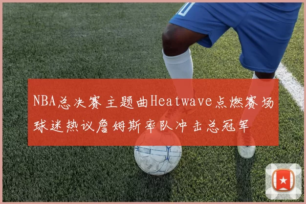 NBA总决赛主题曲Heatwave点燃赛场球迷热议詹姆斯率队冲击总冠军