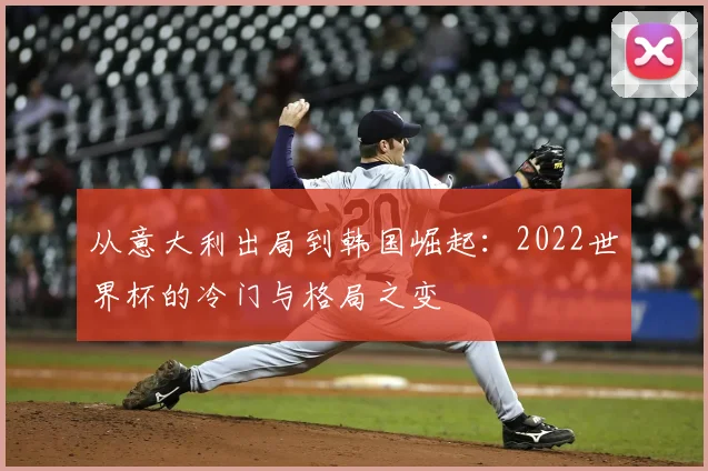 从意大利出局到韩国崛起:2022世界杯的冷门与格局之变