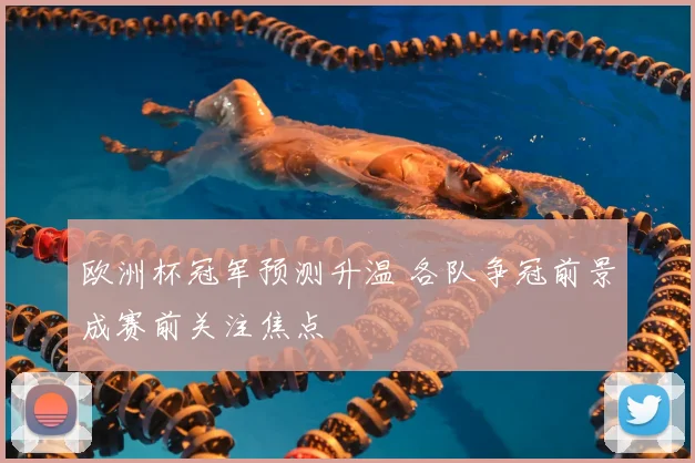 欧洲杯冠军预测升温 各队争冠前景成赛前关注焦点